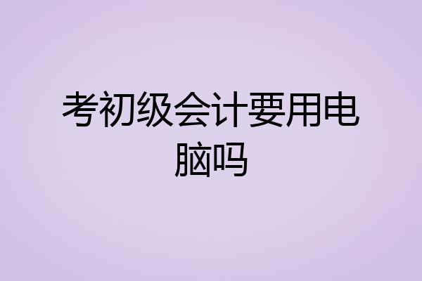 考初级会计要用电脑吗