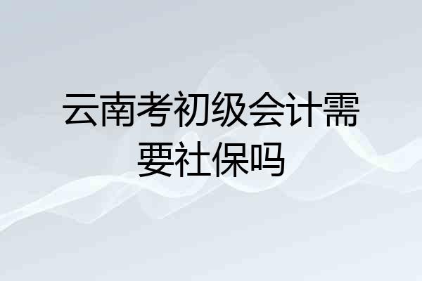 云南考初级会计需要社保吗