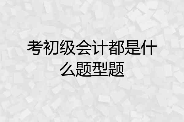 考初级会计都是什么题型题