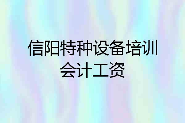 信阳特种设备培训会计工资