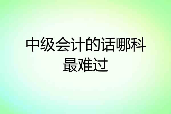 中级会计的话哪科最难过