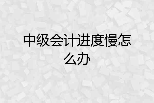 中级会计进度慢怎么办