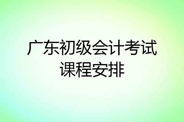 广东初级会计考试课程安排