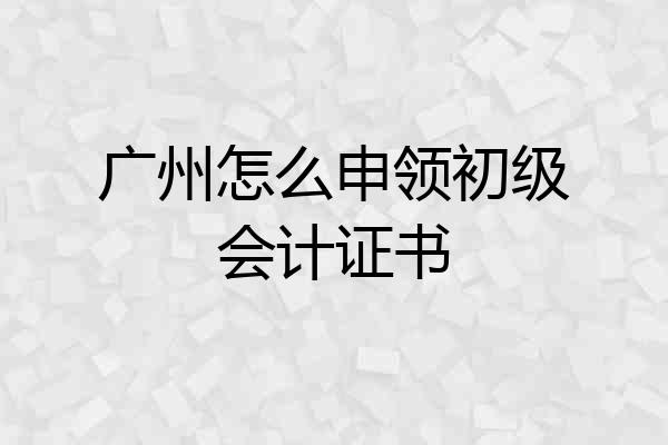 广州怎么申领初级会计证书
