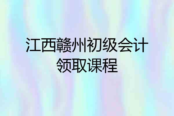 江西赣州初级会计领取课程