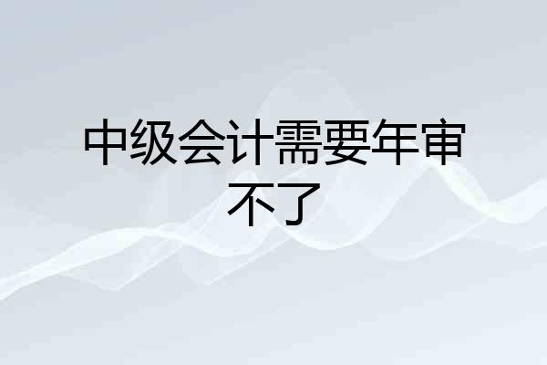 中级会计需要年审不了
