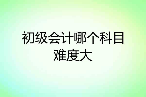初级会计哪个科目难度大