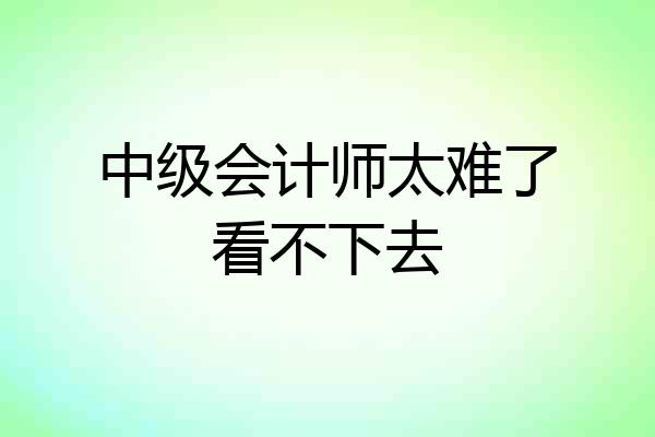 中级会计师太难了看不下去