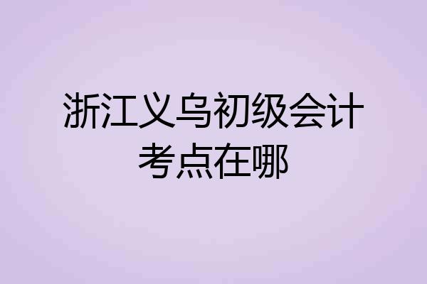 浙江义乌初级会计考点在哪