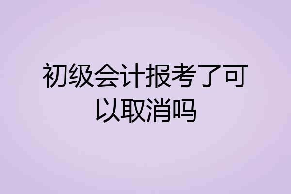 初级会计报考了可以取消吗