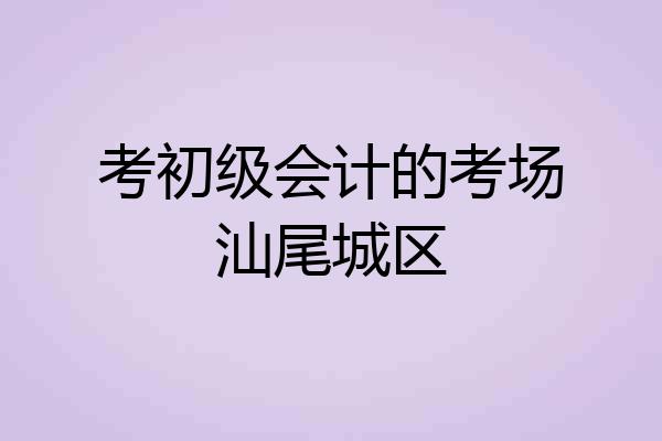 考初级会计的考场汕尾城区