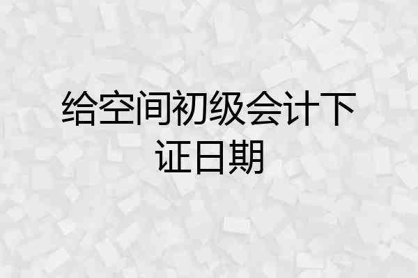给空间初级会计下证日期