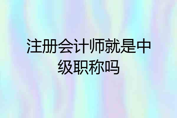注册会计师就是中级职称吗