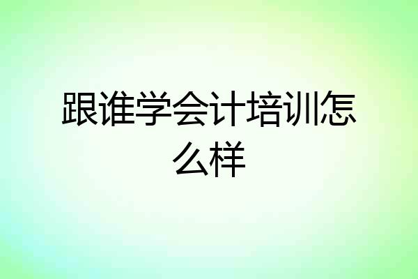 跟谁学会计培训怎么样