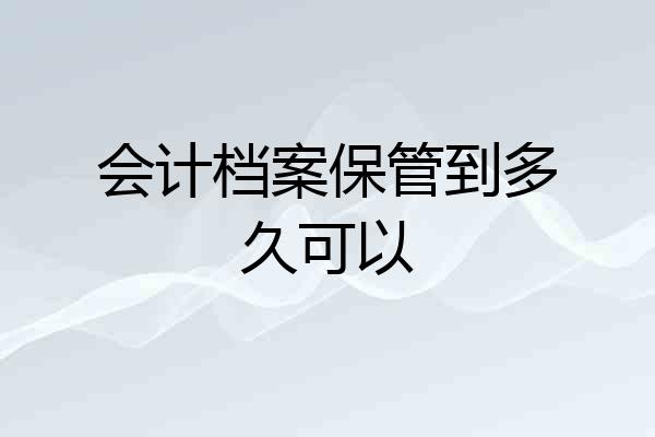 会计档案保管到多久可以