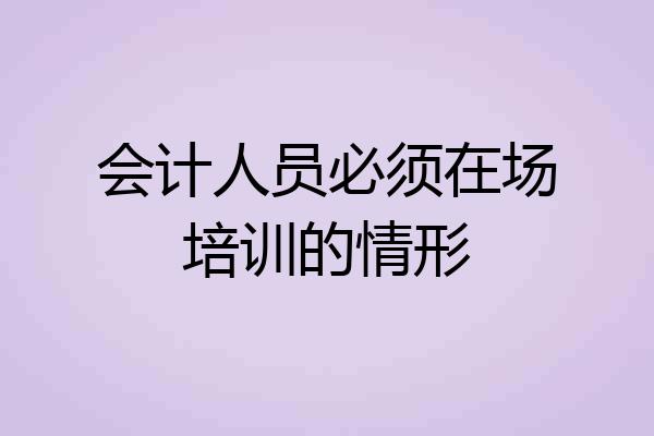 会计人员必须在场培训的情形