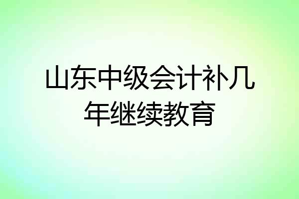山东中级会计补几年继续教育
