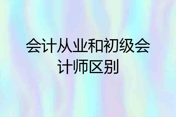 会计从业和初级会计师区别