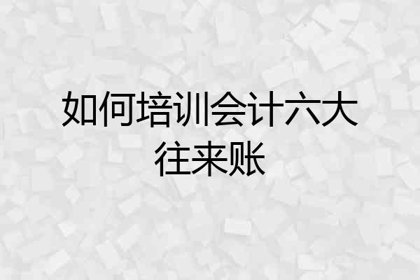如何培训会计六大往来账