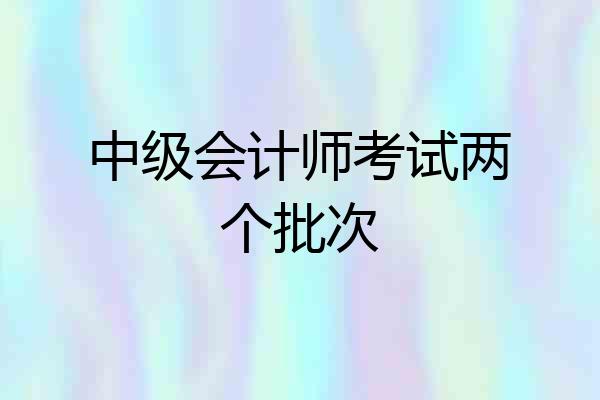 中级会计师考试两个批次