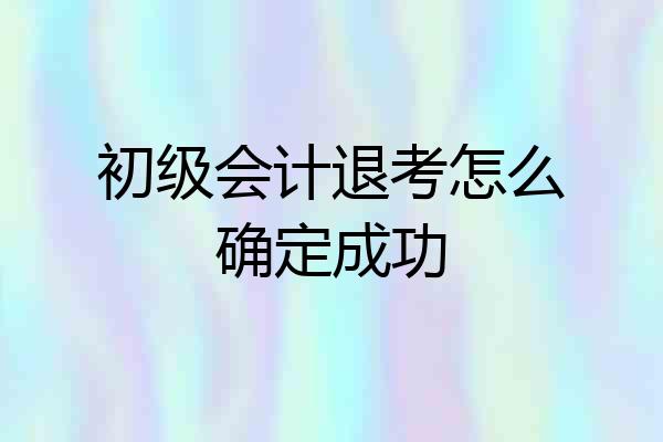 初级会计退考怎么确定成功