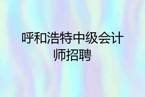 呼和浩特中级会计师招聘