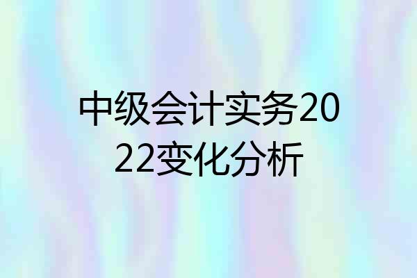 中级会计实务2022变化分析