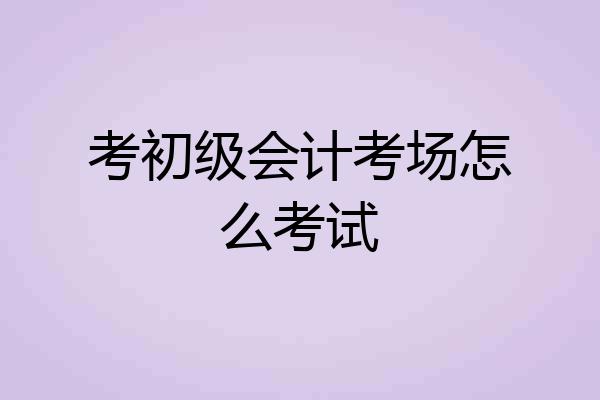 考初级会计考场怎么考试