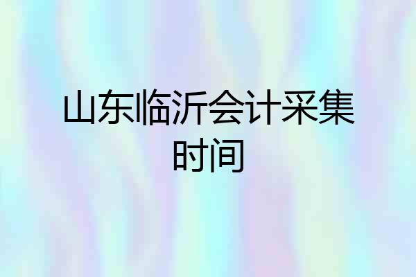 山东临沂会计采集时间