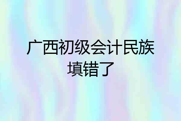 广西初级会计民族填错了