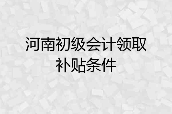 河南初级会计领取补贴条件