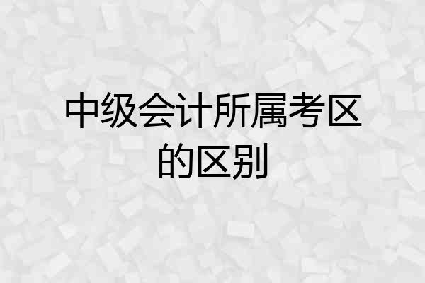 中级会计所属考区的区别