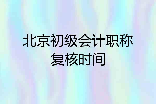 北京初级会计职称复核时间
