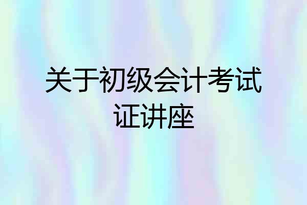 关于初级会计考试证讲座
