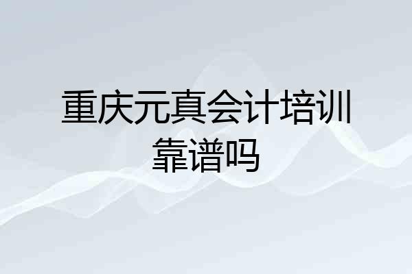重庆元真会计培训靠谱吗
