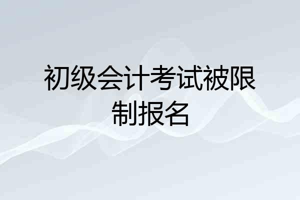 初级会计考试被限制报名