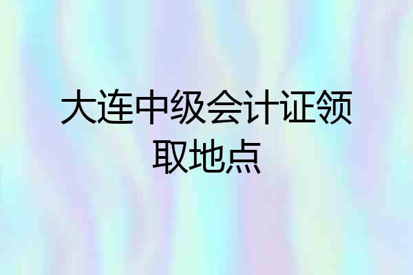 大连中级会计证领取地点