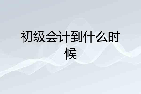 初级会计到什么时候