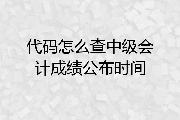 代码怎么查中级会计成绩公布时间
