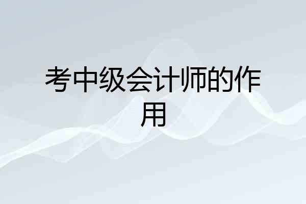 考中级会计师的作用