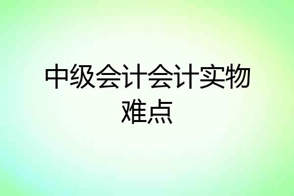 中级会计会计实物难点