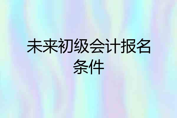 未来初级会计报名条件