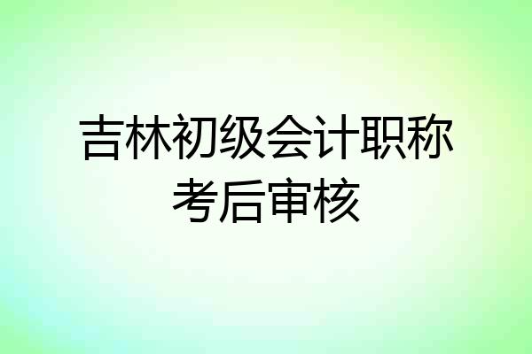 吉林初级会计职称考后审核