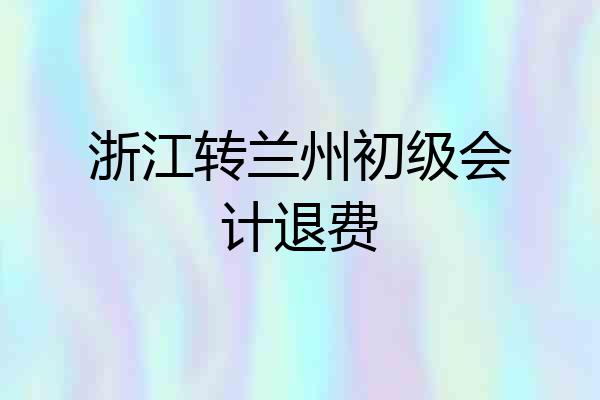 浙江转兰州初级会计退费