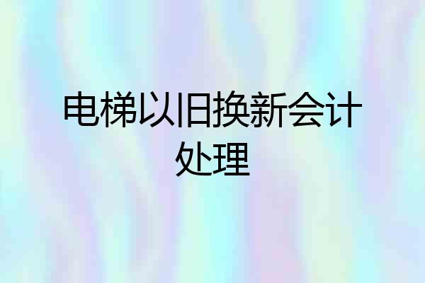 电梯以旧换新会计处理