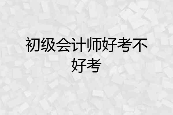 初级会计师好考不好考