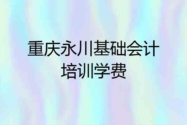 重庆永川基础会计培训学费