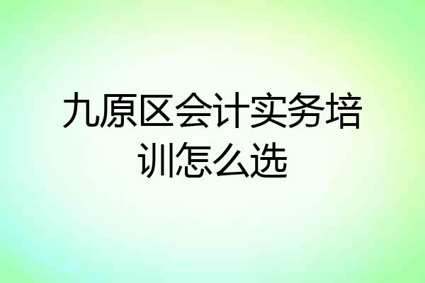 九原区会计实务培训怎么选