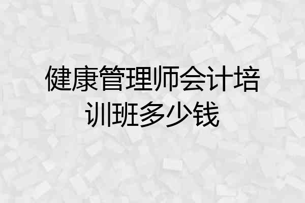 健康管理师会计培训班多少钱