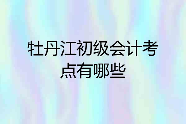 牡丹江初级会计考点有哪些